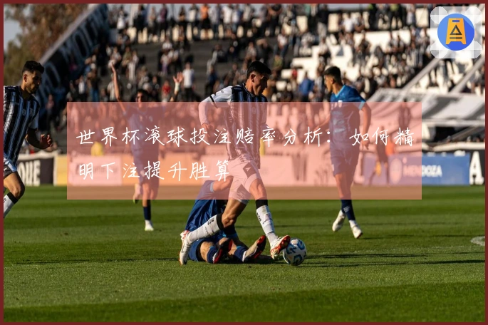 世界杯滚球投注赔率分析：如何精明下注提升胜算