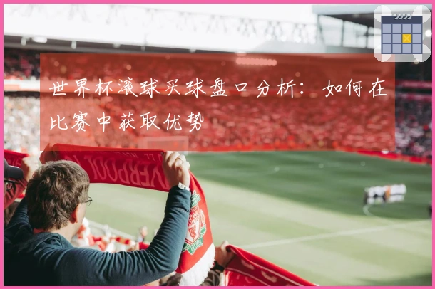 世界杯滚球买球盘口分析：如何在比赛中获取优势