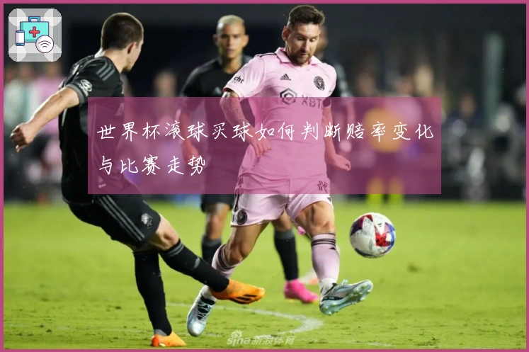 世界杯滚球买球如何判断赔率变化与比赛走势