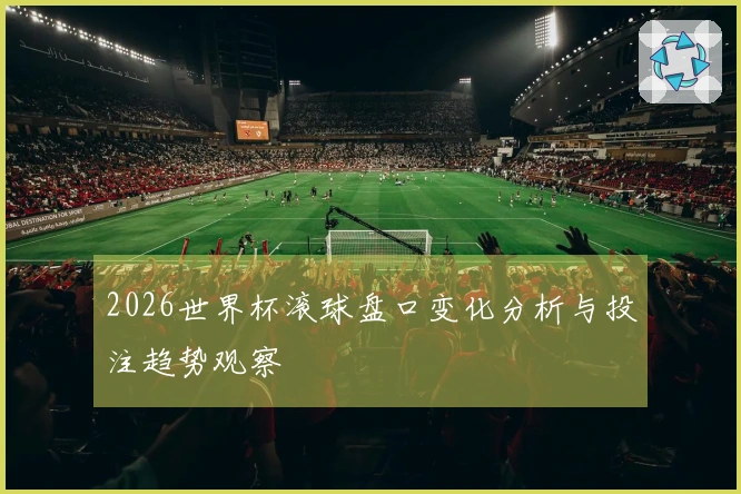 2026世界杯滚球盘口变化分析与投注趋势观察