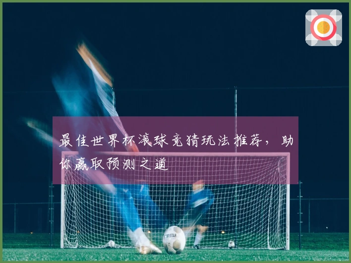 最佳世界杯滚球竞猜玩法推荐，助你赢取预测之道