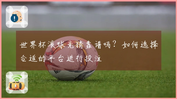世界杯滚球竞猜靠谱吗？如何选择合适的平台进行投注