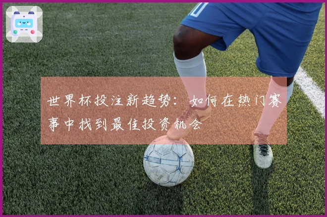 世界杯投注新趋势：如何在热门赛事中找到最佳投资机会