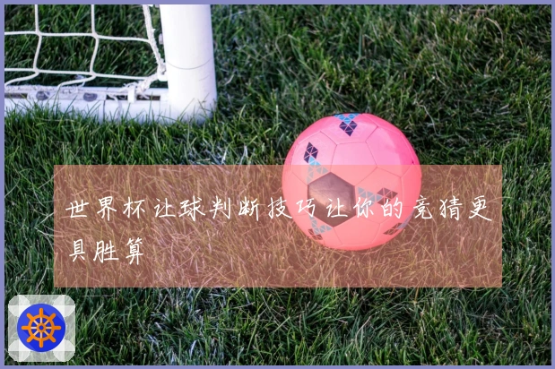 世界杯让球判断技巧让你的竞猜更具胜算