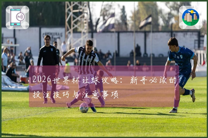 2026世界杯让球攻略：新手必读的投注技巧与注意事项
