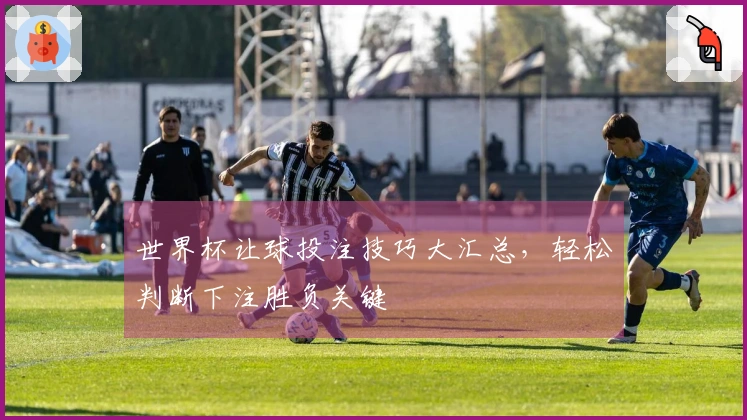 世界杯让球投注技巧大汇总，轻松判断下注胜负关键