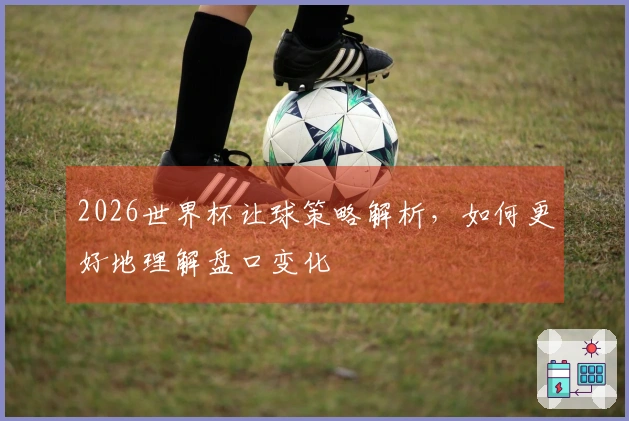 2026世界杯让球策略解析，如何更好地理解盘口变化