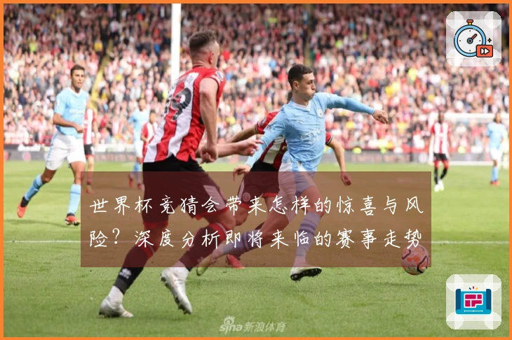 世界杯竞猜会带来怎样的惊喜与风险？深度分析即将来临的赛事走势