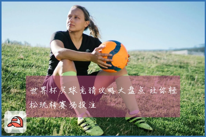 世界杯买球竞猜攻略大盘点 让你轻松玩转赛场投注