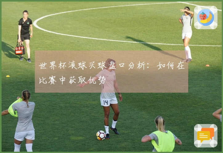 世界杯滚球买球盘口分析：如何在比赛中获取优势