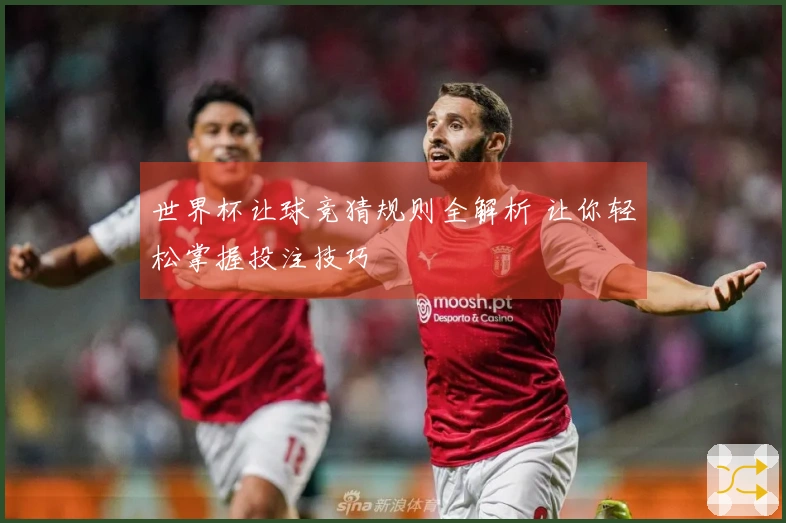 世界杯让球竞猜规则全解析 让你轻松掌握投注技巧