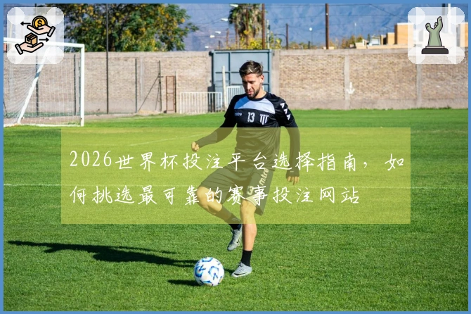 2026世界杯投注平台选择指南，如何挑选最可靠的赛事投注网站