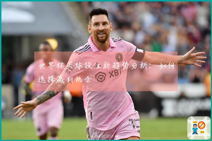 世界杯买球投注新趋势分析：如何选择赢利机会