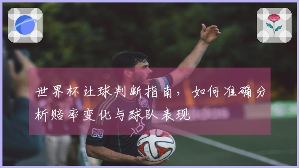 世界杯让球判断指南，如何准确分析赔率变化与球队表现
