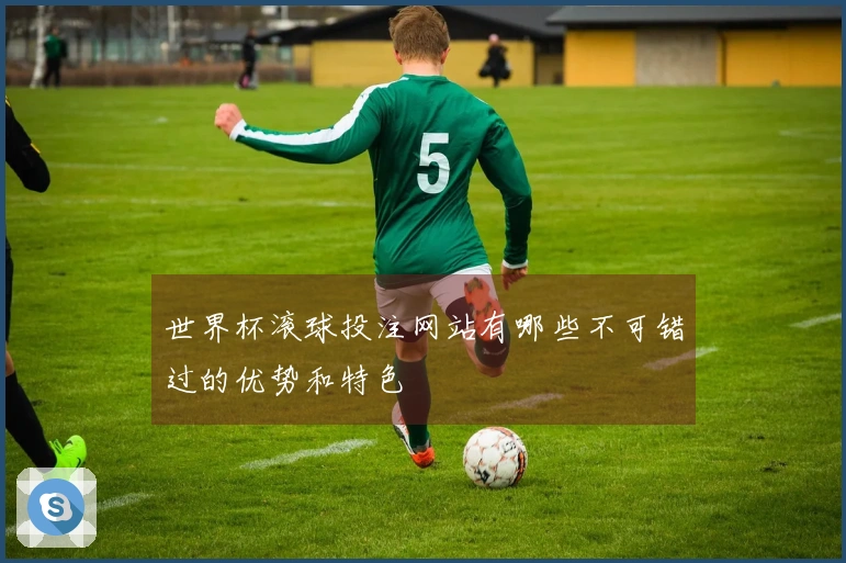 世界杯滚球投注网站有哪些不可错过的优势和特色