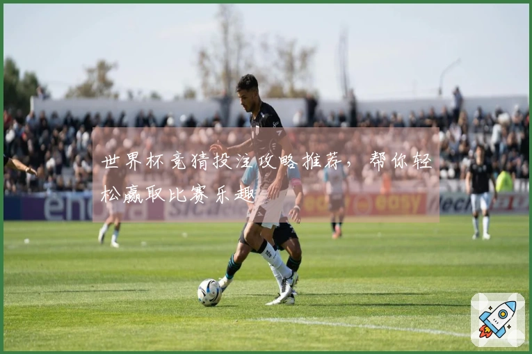 世界杯竞猜投注攻略推荐，帮你轻松赢取比赛乐趣