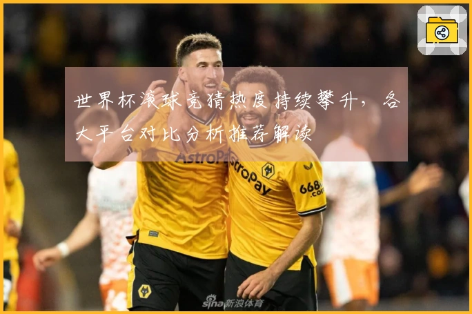 世界杯滚球竞猜热度持续攀升，各大平台对比分析推荐解读
