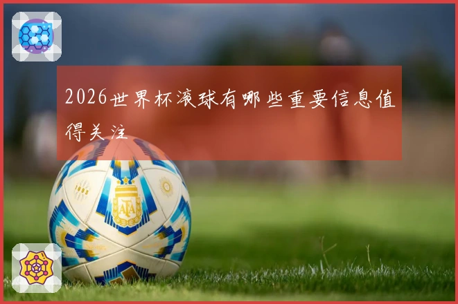 2026世界杯滚球有哪些重要信息值得关注