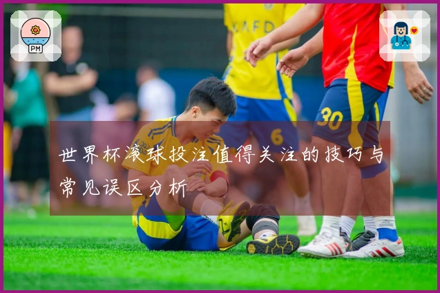 世界杯滚球投注值得关注的技巧与常见误区分析