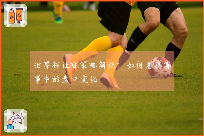 世界杯让球策略解析：如何看待赛事中的盘口变化