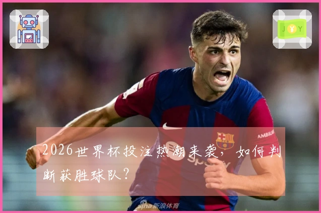 2026世界杯投注热潮来袭，如何判断获胜球队？