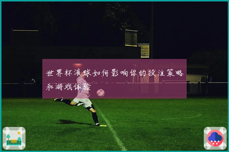 世界杯滚球如何影响你的投注策略和游戏体验