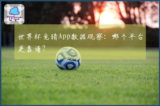 世界杯竞猜App数据观察：哪个平台更靠谱？
