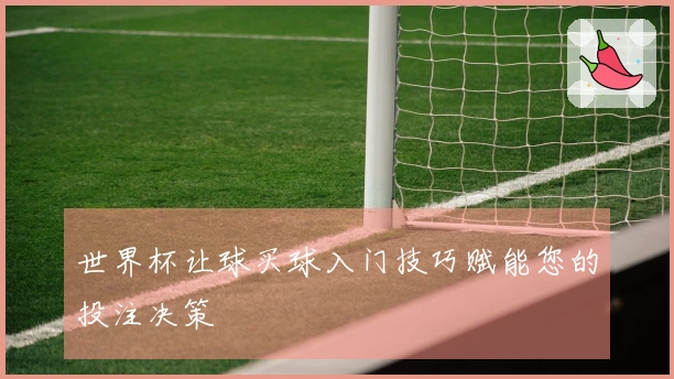 世界杯让球买球入门技巧赋能您的投注决策