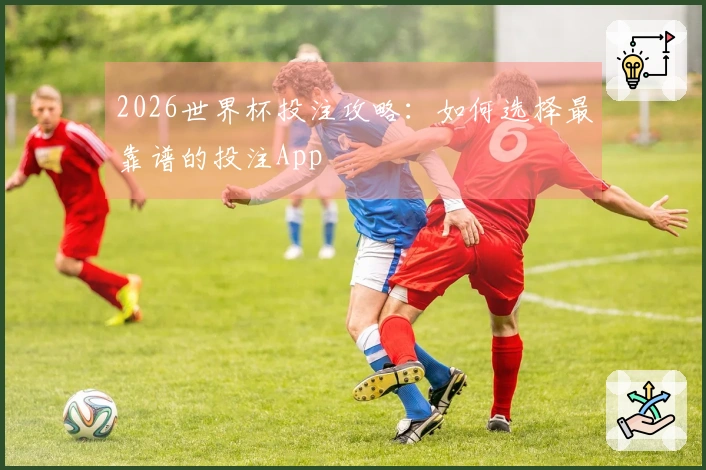 2026世界杯投注攻略：如何选择最靠谱的投注App