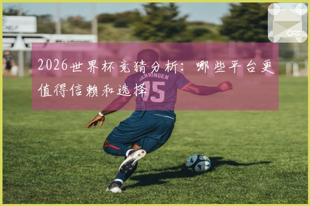 2026世界杯竞猜分析：哪些平台更值得信赖和选择