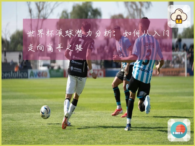 世界杯滚球潜力分析：如何从入门走向高手之路