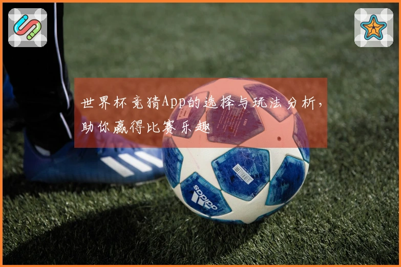 世界杯竞猜App的选择与玩法分析，助你赢得比赛乐趣