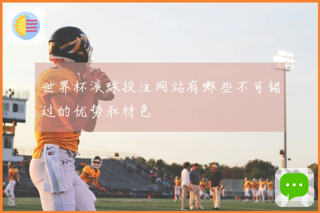 世界杯滚球投注网站有哪些不可错过的优势和特色