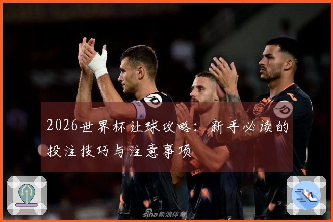 2026世界杯让球攻略：新手必读的投注技巧与注意事项