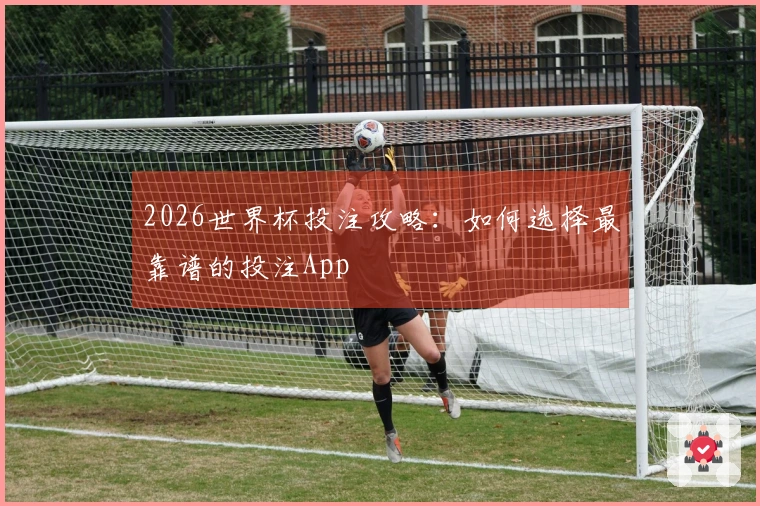 2026世界杯投注攻略：如何选择最靠谱的投注App