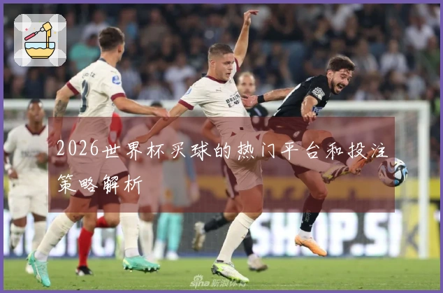 2026世界杯买球的热门平台和投注策略解析