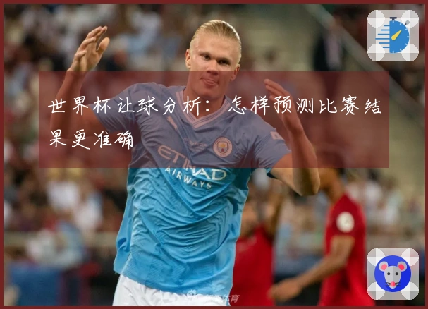 世界杯让球分析：怎样预测比赛结果更准确