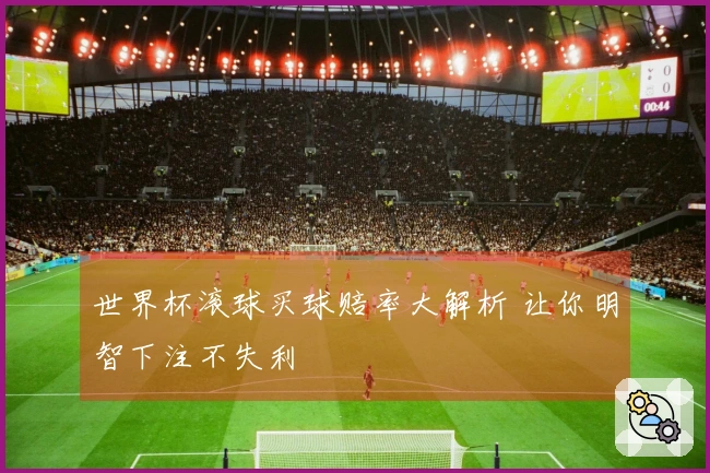 世界杯滚球买球赔率大解析 让你明智下注不失利