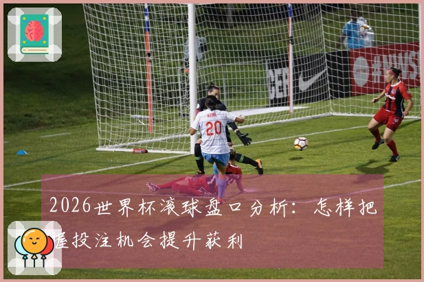 2026世界杯滚球盘口分析：怎样把握投注机会提升获利