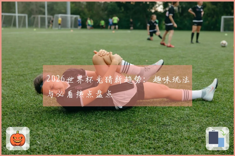 2026世界杯竞猜新趋势：趣味玩法与必看热点盘点