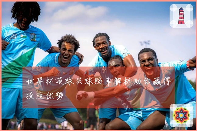世界杯滚球买球赔率解析助你赢得投注优势