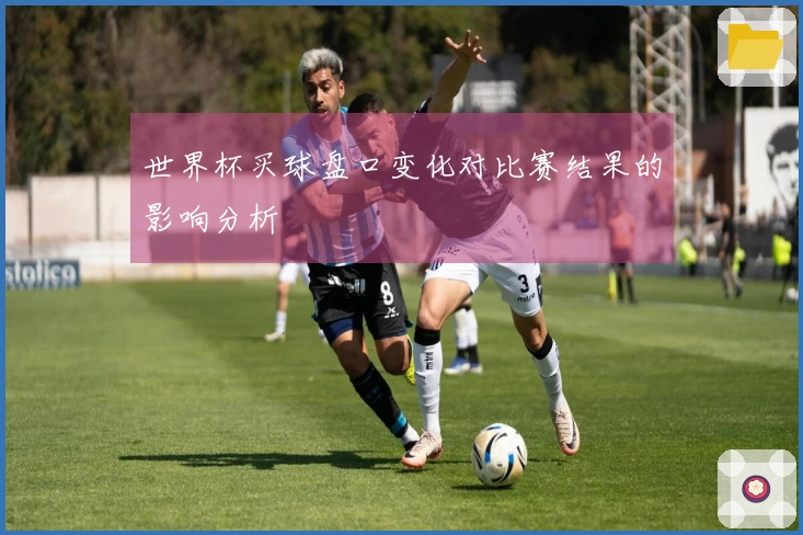 世界杯买球盘口变化对比赛结果的影响分析