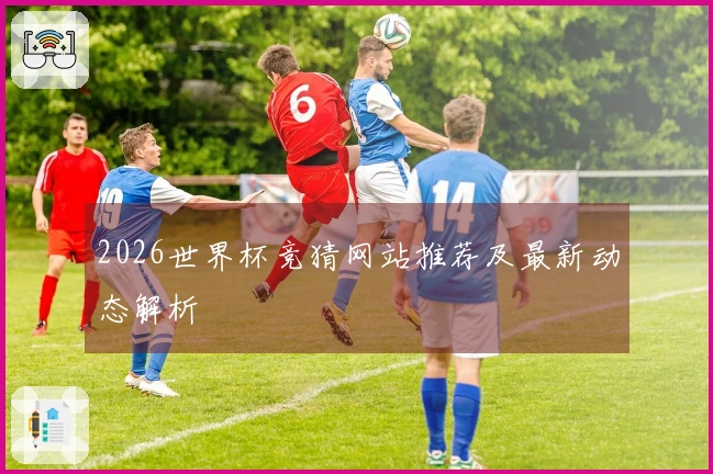 2026世界杯竞猜网站推荐及最新动态解析
