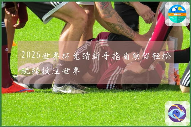 2026世界杯竞猜新手指南助你轻松玩转投注世界