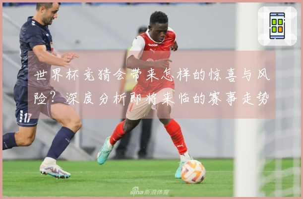 世界杯竞猜会带来怎样的惊喜与风险？深度分析即将来临的赛事走势