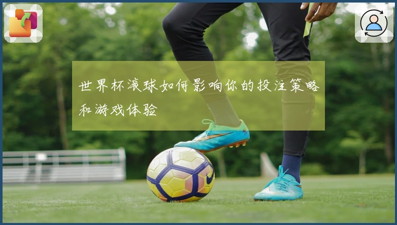世界杯滚球如何影响你的投注策略和游戏体验