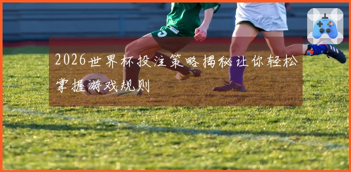 2026世界杯投注策略揭秘让你轻松掌握游戏规则