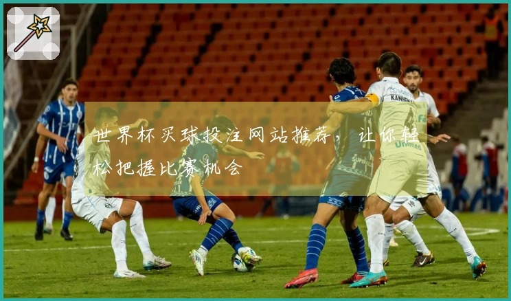 世界杯买球投注网站推荐，让你轻松把握比赛机会