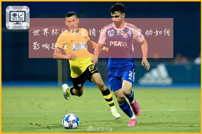 世界杯让球竞猜中的赔率变动如何影响投注决策