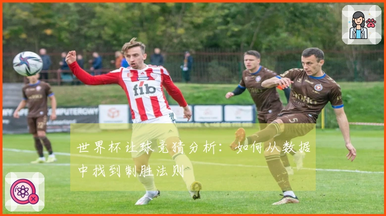 世界杯让球竞猜分析：如何从数据中找到制胜法则